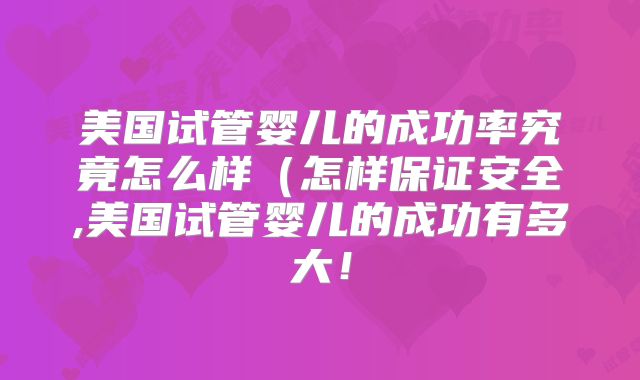美国试管婴儿的成功率究竟怎么样(怎样保证安全,美国试管婴儿的成功有多大!