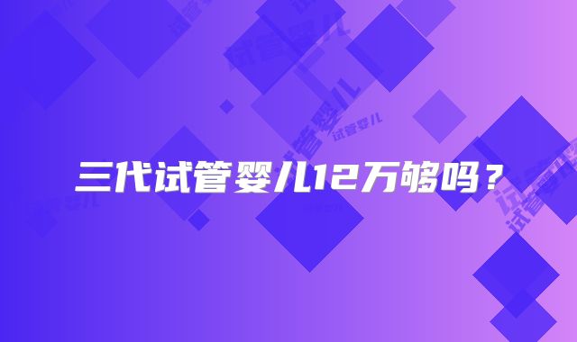 三代试管婴儿12万够吗?