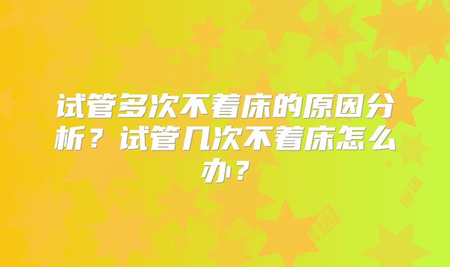 试管多次不着床的原因分析？试管几次不着床怎么办？