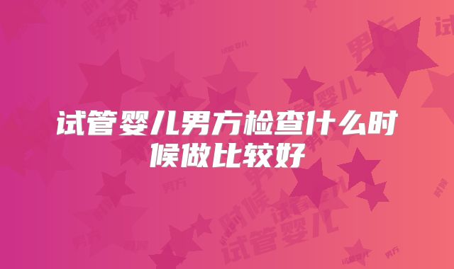 试管婴儿男方检查什么时候做比较好