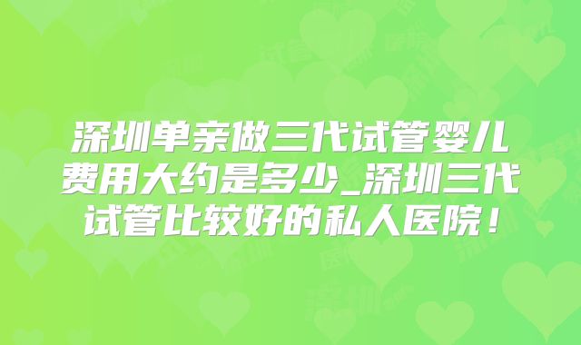 深圳单亲做三代试管婴儿费用大约是多少_深圳三代试管比较好的私人医院！