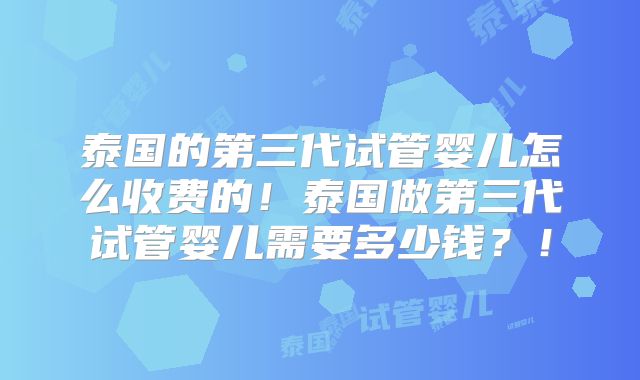 泰国的第三代试管婴儿怎么收费的！泰国做第三代试管婴儿需要多少钱？！