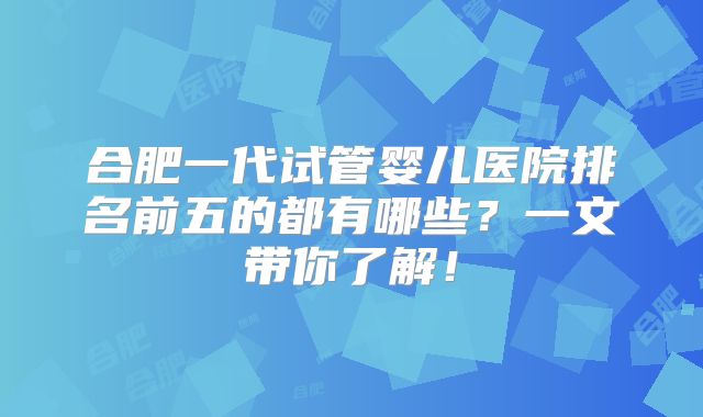 合肥一代试管婴儿医院排名前五的都有哪些?一文带你了解!