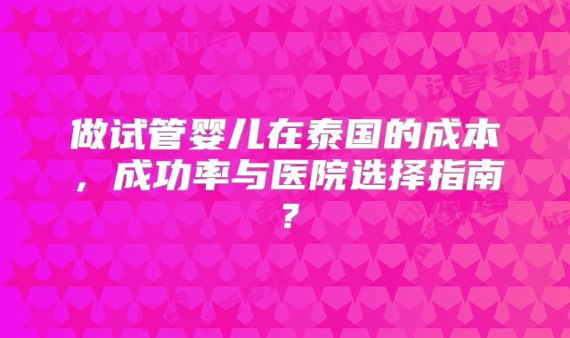 做试管婴儿在泰国的成本,成功率与医院选择指南?