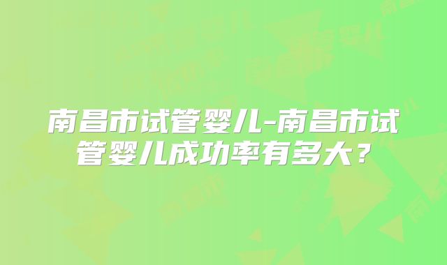 南昌市试管婴儿-南昌市试管婴儿成功率有多大?