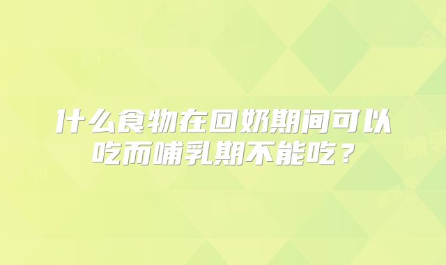 什么食物在回奶期间可以吃而哺乳期不能吃？