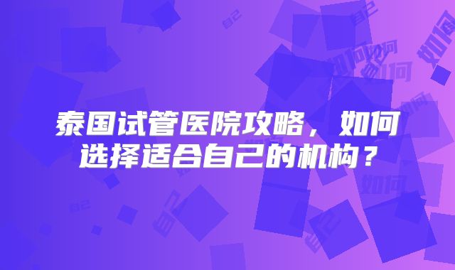 泰国试管医院攻略,如何选择适合自己的机构?