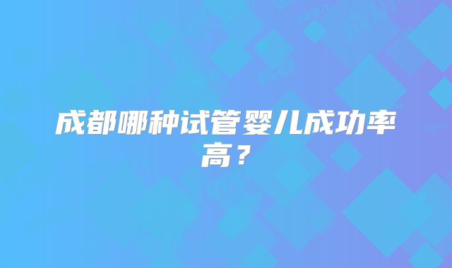 成都哪种试管婴儿成功率高？