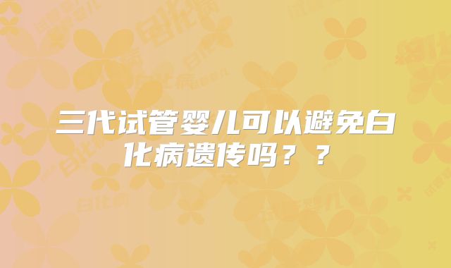 三代试管婴儿可以避免白化病遗传吗？？