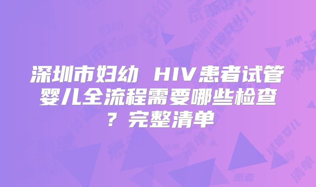 深圳市妇幼 HIV患者试管婴儿全流程需要哪些检查？完整清单