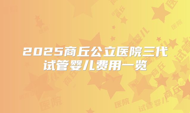 2025商丘公立医院三代试管婴儿费用一览