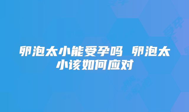 卵泡太小能受孕吗 卵泡太小该如何应对
