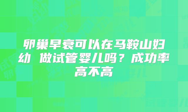 卵巢早衰可以在马鞍山妇幼 做试管婴儿吗?成功率高不高