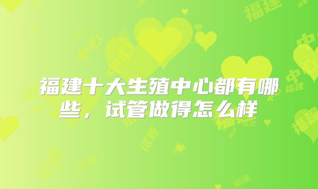 福建十大生殖中心都有哪些，试管做得怎么样