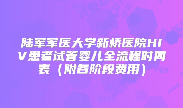 陆军军医大学新桥医院HIV患者试管婴儿全流程时间表（附各阶段费用）
