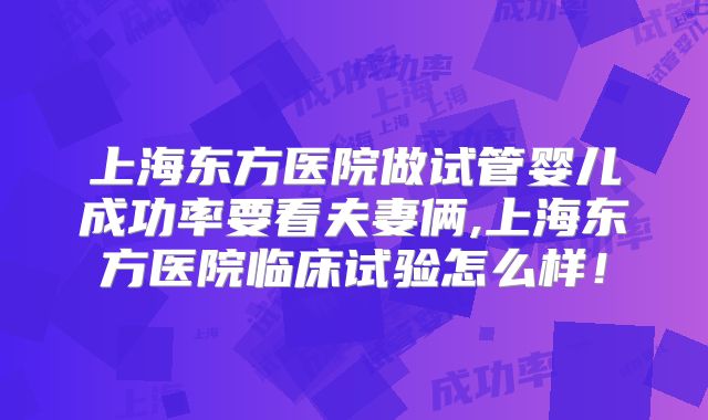 上海东方医院做试管婴儿成功率要看夫妻俩,上海东方医院临床试验怎么样！
