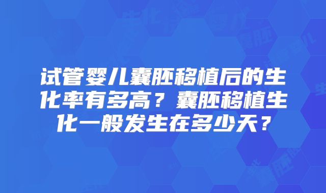 试管婴儿囊胚移植后的生化率有多高？囊胚移植生化一般发生在多少天？