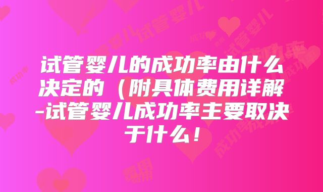 试管婴儿的成功率由什么决定的（附具体费用详解-试管婴儿成功率主要取决于什么！