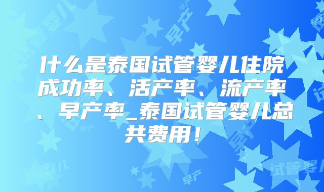 什么是泰国试管婴儿住院成功率、活产率、流产率、早产率_泰国试管婴儿总共费用!