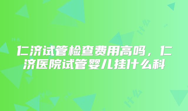 仁济试管检查费用高吗，仁济医院试管婴儿挂什么科