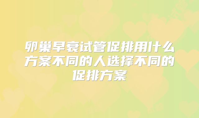 卵巢早衰试管促排用什么方案不同的人选择不同的促排方案