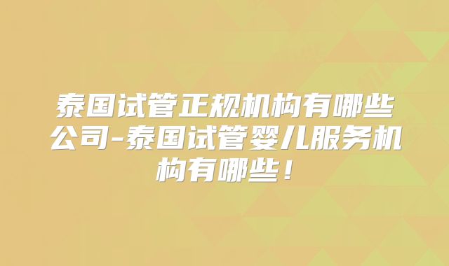 泰国试管正规机构有哪些公司-泰国试管婴儿服务机构有哪些！