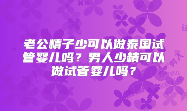 老公精子少可以做泰国试管婴儿吗？男人少精可以做试管婴儿吗？