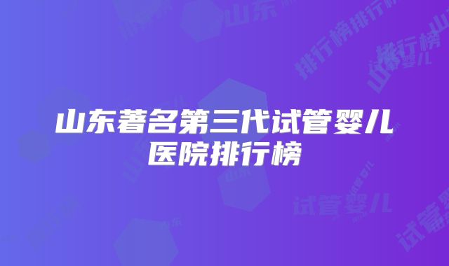 山东著名第三代试管婴儿医院排行榜