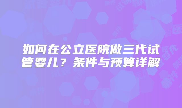 如何在公立医院做三代试管婴儿？条件与预算详解