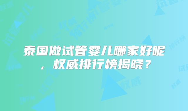 泰国做试管婴儿哪家好呢，权威排行榜揭晓？