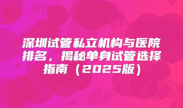 深圳试管私立机构与医院排名，揭秘单身试管选择指南（2025版）