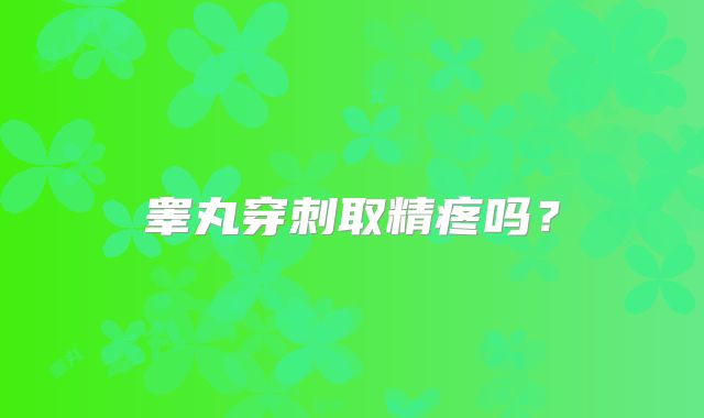 睾丸穿刺取精疼吗?