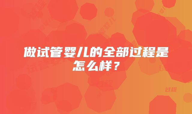 做试管婴儿的全部过程是怎么样？