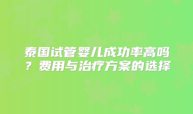 泰国试管婴儿成功率高吗?费用与治疗方案的选择