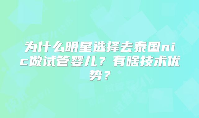 为什么明星选择去泰国nic做试管婴儿？有啥技术优势？