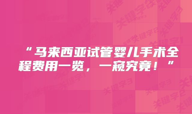 “马来西亚试管婴儿手术全程费用一览，一窥究竟！”