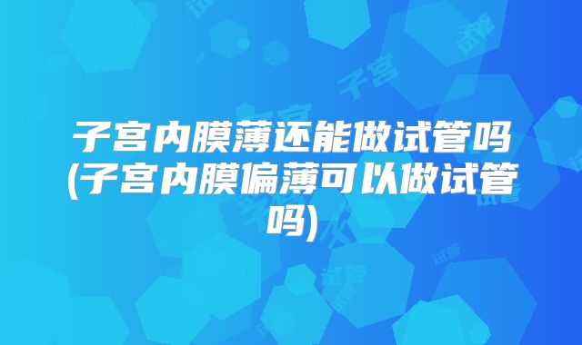 子宫内膜薄还能做试管吗(子宫内膜偏薄可以做试管吗)