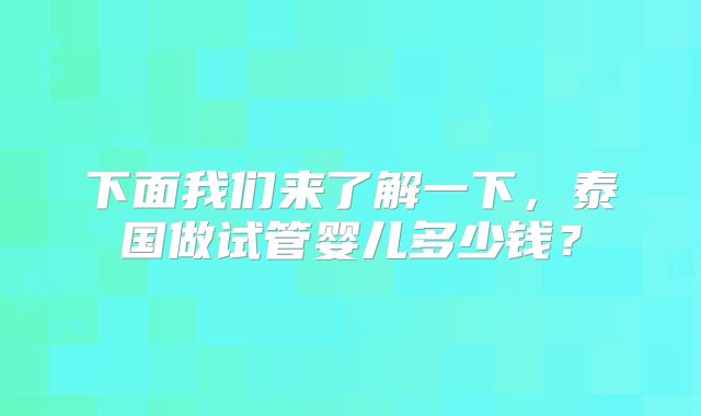 下面我们来了解一下，泰国做试管婴儿多少钱？