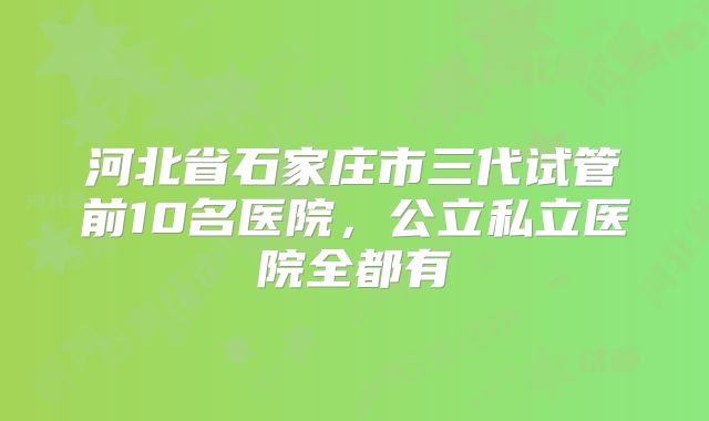 河北省石家庄市三代试管前10名医院，公立私立医院全都有