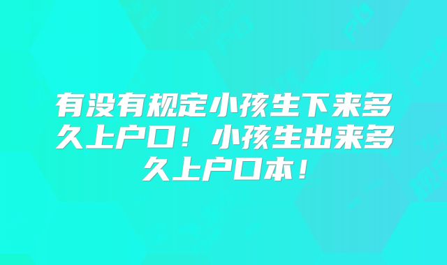 有没有规定小孩生下来多久上户口!小孩生出来多久上户口本!