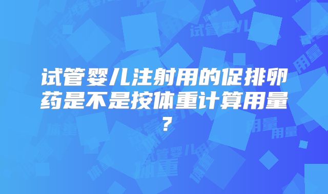 试管婴儿注射用的促排卵药是不是按体重计算用量?