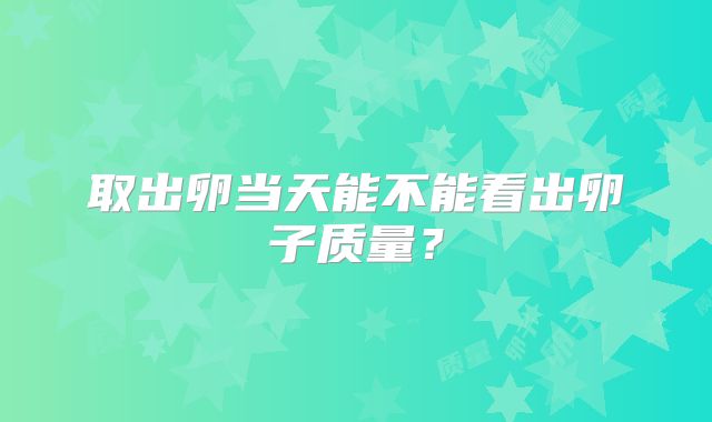 取出卵当天能不能看出卵子质量?