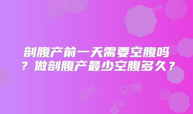剖腹产前一天需要空腹吗?做剖腹产最少空腹多久?