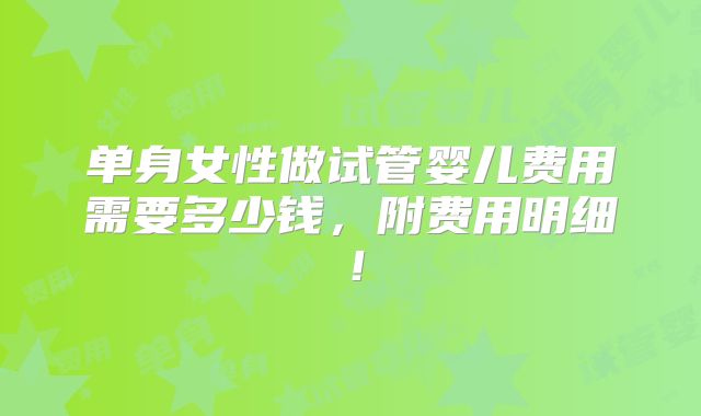 单身女性做试管婴儿费用需要多少钱，附费用明细！