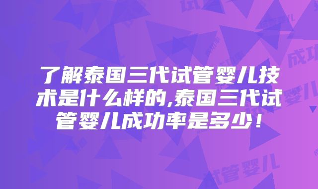 了解泰国三代试管婴儿技术是什么样的,泰国三代试管婴儿成功率是多少！