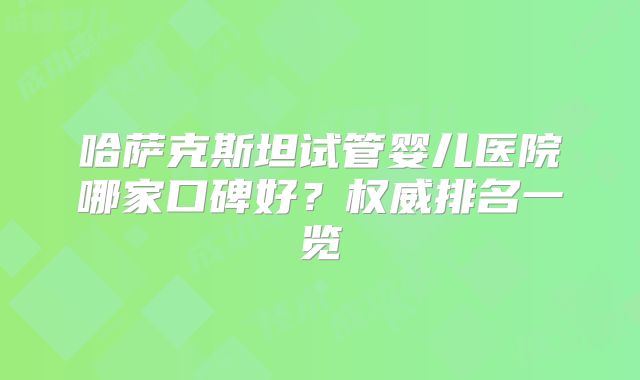 哈萨克斯坦试管婴儿医院哪家口碑好?权威排名一览