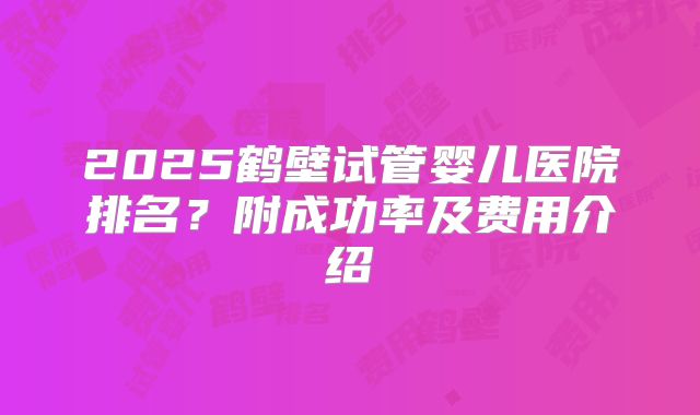2025鹤壁试管婴儿医院排名？附成功率及费用介绍