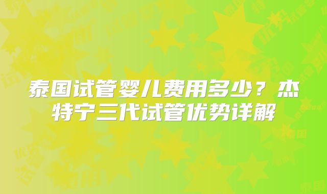 泰国试管婴儿费用多少?杰特宁三代试管优势详解