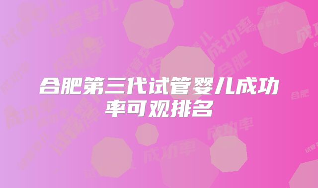 合肥第三代试管婴儿成功率可观排名