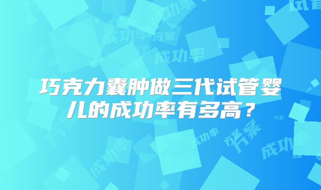 巧克力囊肿做三代试管婴儿的成功率有多高？